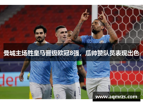 曼城主场胜皇马晋级欧冠8强，瓜帅赞队员表现出色