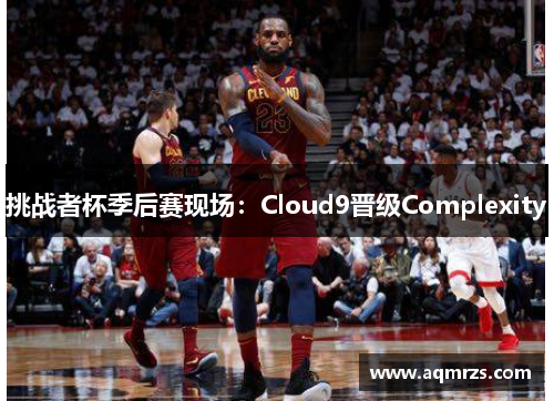 挑战者杯季后赛现场：Cloud9晋级Complexity
