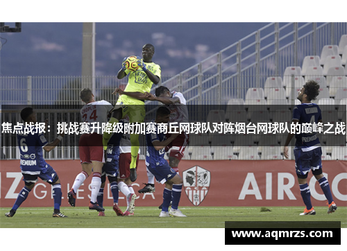 焦点战报：挑战赛升降级附加赛商丘网球队对阵烟台网球队的巅峰之战
