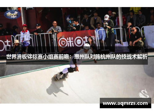 世界滑板锦标赛小组赛前瞻：惠州队对阵杭州队的技战术解析